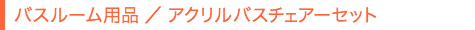 バスルーム用品／アクリルバスチェアーセット